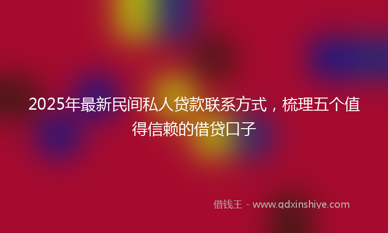 2025年最新民间私人贷款联系方式，梳理五个值得信赖的借贷口子