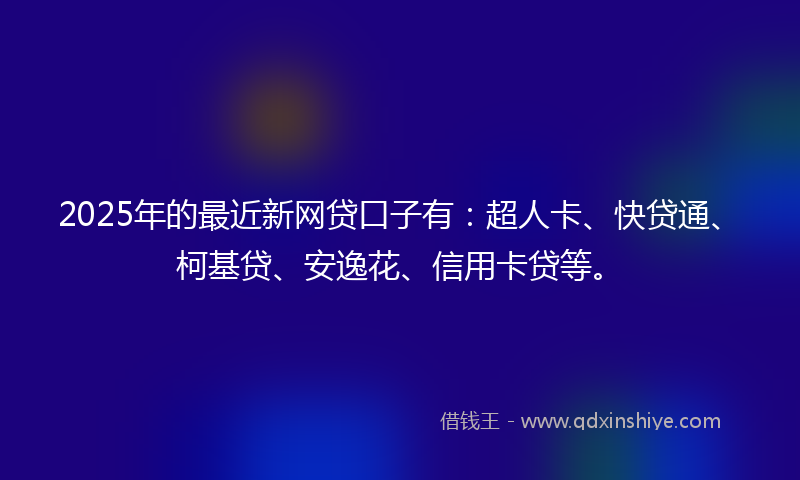 2025年的最近新网贷口子有：超人卡、快贷通、柯基贷、安逸花、信用卡贷等。