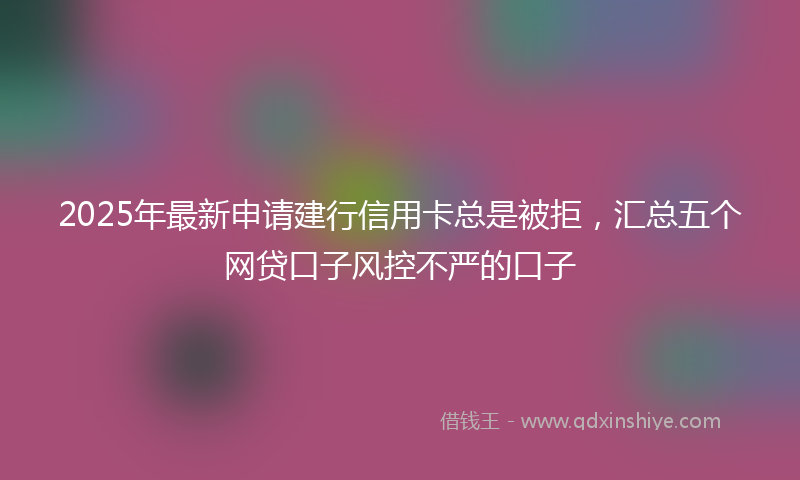 2025年最新申请建行信用卡总是被拒，汇总五个网贷口子风控不严的口子