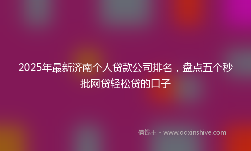 2025年最新济南个人贷款公司排名，盘点五个秒批网贷轻松贷的口子