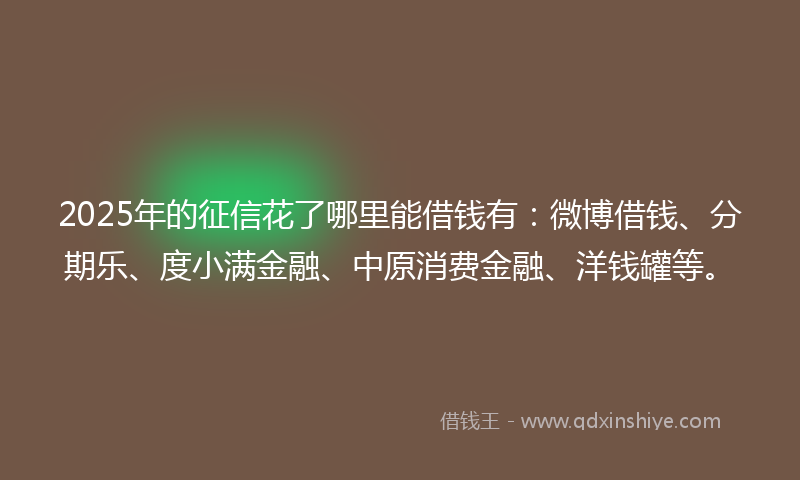 2025年的征信花了哪里能借钱有：微博借钱、分期乐、度小满金融、中原消费金融、洋钱罐等。