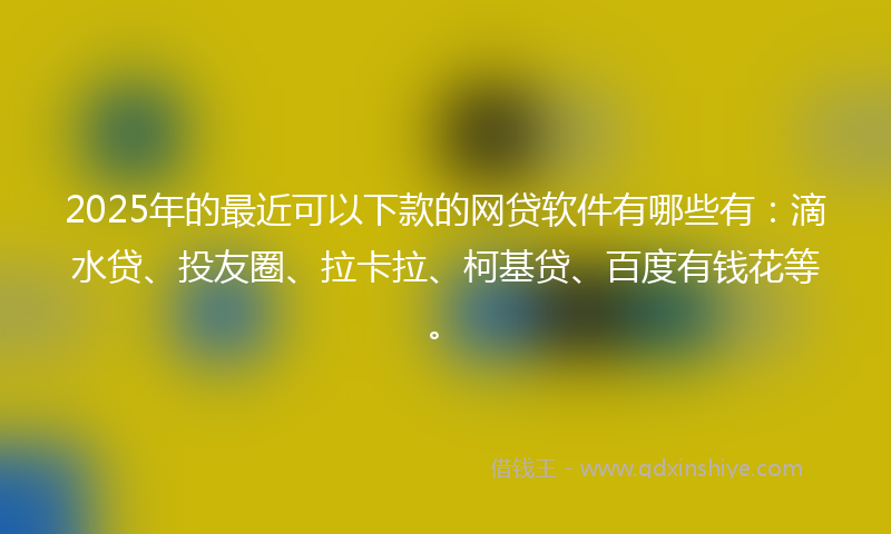 2025年的最近可以下款的网贷软件有哪些有：滴水贷、投友圈、拉卡拉、柯基贷、百度有钱花等。