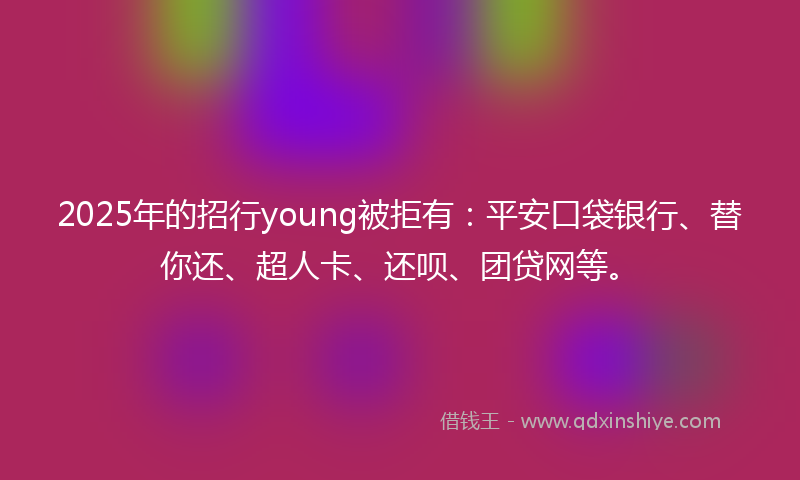 2025年的招行young被拒有：平安口袋银行、替你还、超人卡、还呗、团贷网等。