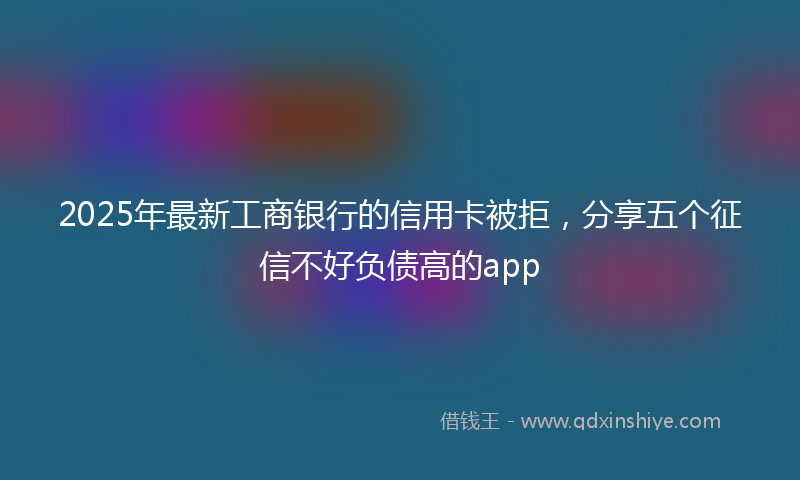 2025年最新工商银行的信用卡被拒，分享五个征信不好负债高的app