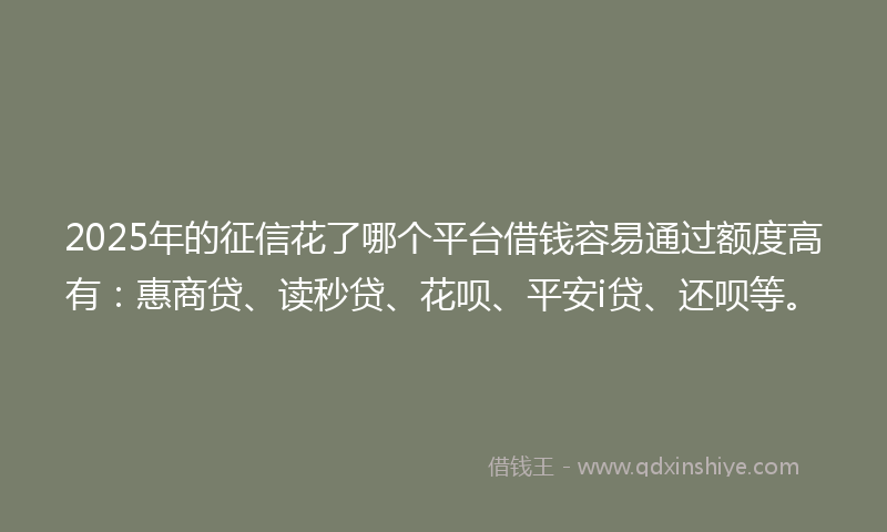 2025年的征信花了哪个平台借钱容易通过额度高有：惠商贷、读秒贷、花呗、平安i贷、还呗等。