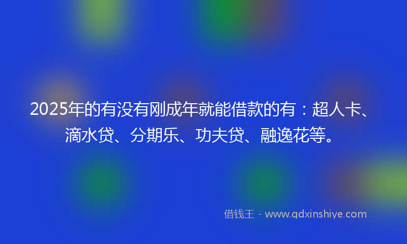 2025年的有没有刚成年就能借款的有：超人卡、滴水贷、分期乐、功夫贷、融逸花等。