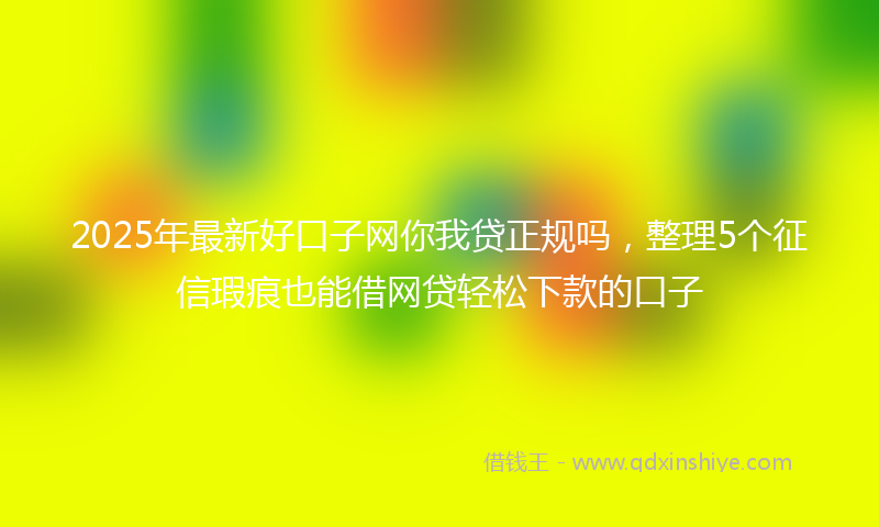 2025年最新好口子网你我贷正规吗，整理5个征信瑕疵也能借网贷轻松下款的口子