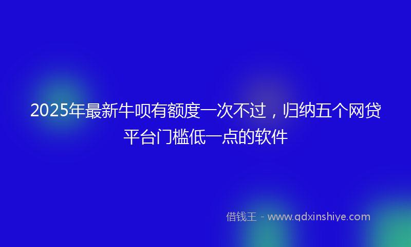 2025年最新牛呗有额度一次不过，归纳五个网贷平台门槛低一点的软件