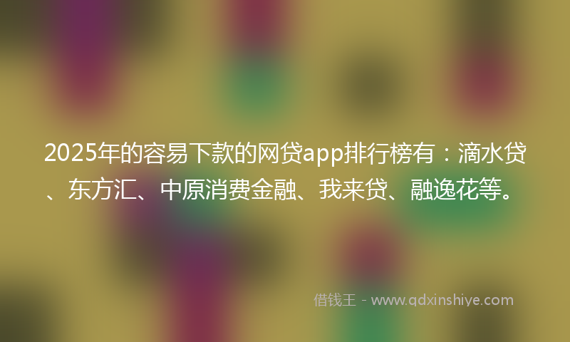 2025年的容易下款的网贷app排行榜有：滴水贷、东方汇、中原消费金融、我来贷、融逸花等。