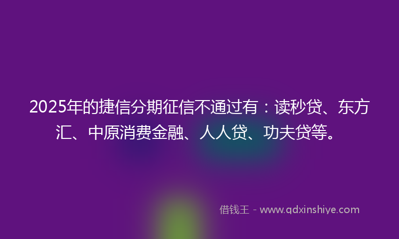 2025年的捷信分期征信不通过有：读秒贷、东方汇、中原消费金融、人人贷、功夫贷等。