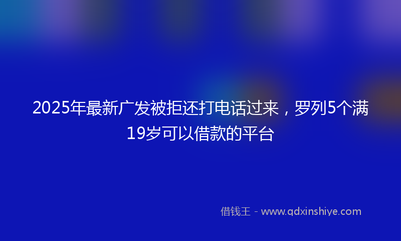 2025年最新广发被拒还打电话过来，罗列5个满19岁可以借款的平台