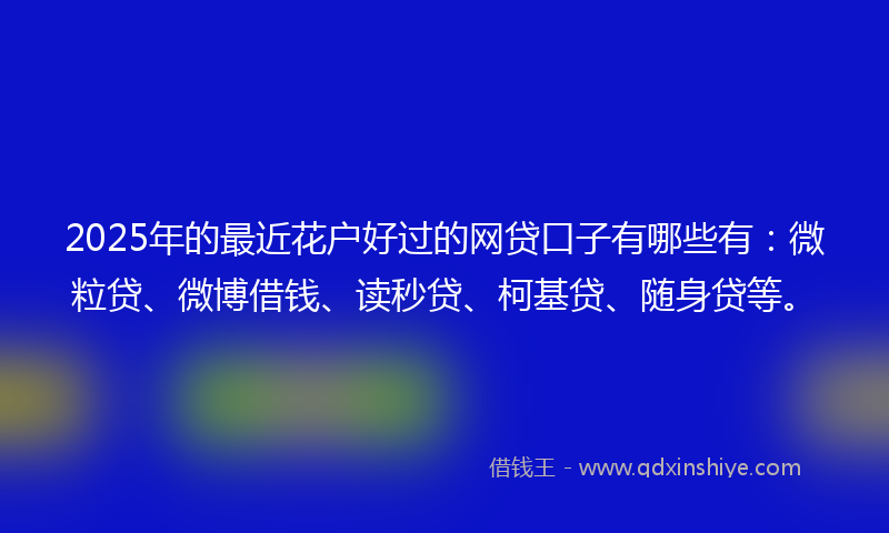 2025年的最近花户好过的网贷口子有哪些有：微粒贷、微博借钱、读秒贷、柯基贷、随身贷等。