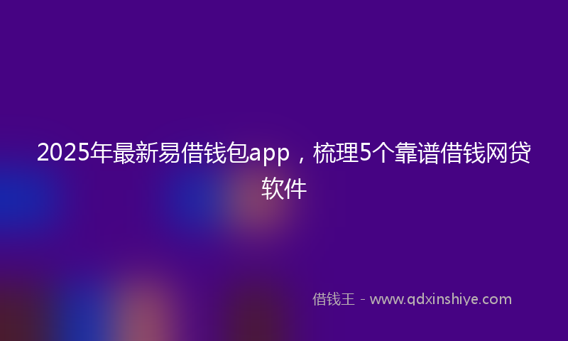 2025年最新易借钱包app，梳理5个靠谱借钱网贷软件