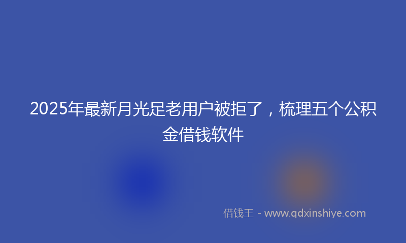 2025年最新月光足老用户被拒了，梳理五个公积金借钱软件