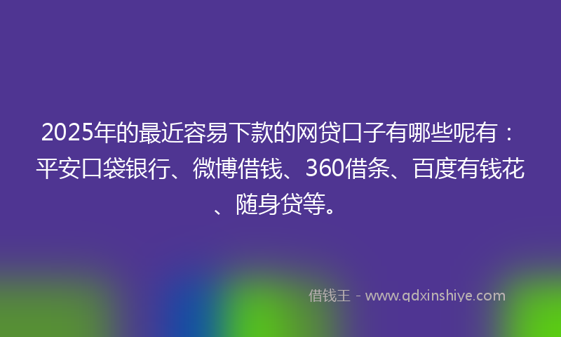 2025年的最近容易下款的网贷口子有哪些呢有：平安口袋银行、微博借钱、360借条、百度有钱花、随身贷等。