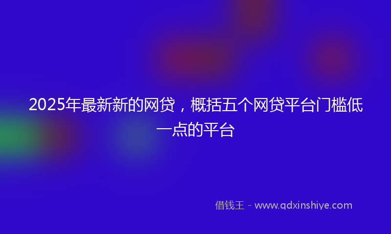 2025年最新新的网贷，概括五个网贷平台门槛低一点的平台