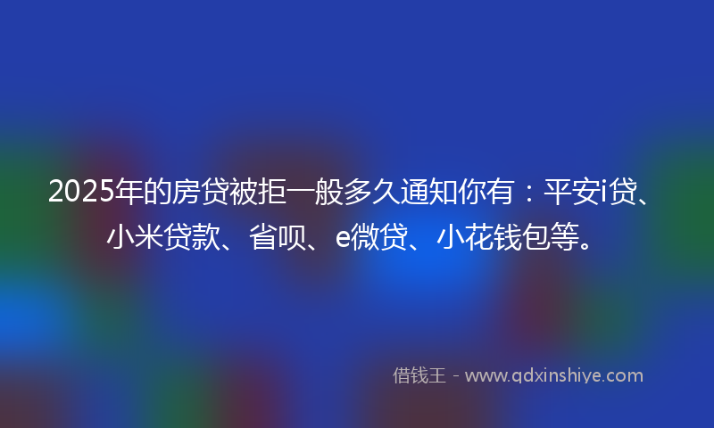 2025年的房贷被拒一般多久通知你有：平安i贷、小米贷款、省呗、e微贷、小花钱包等。