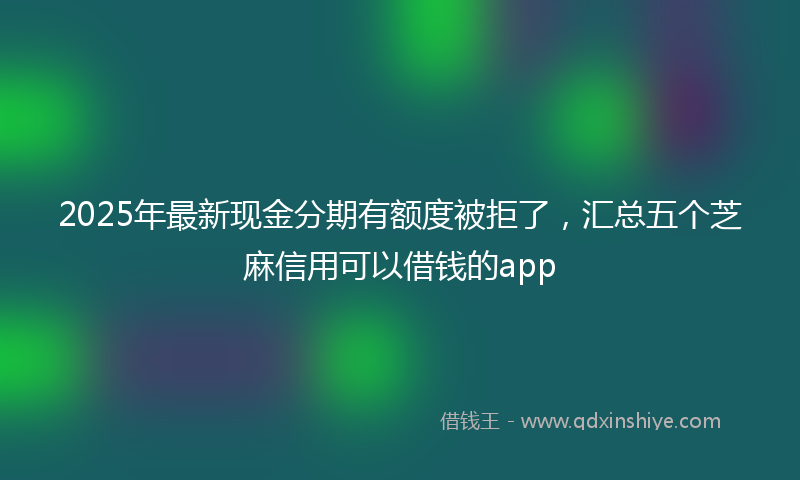 2025年最新现金分期有额度被拒了，汇总五个芝麻信用可以借钱的app
