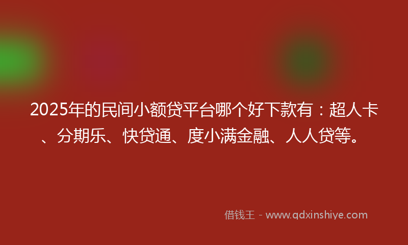 2025年的民间小额贷平台哪个好下款有：超人卡、分期乐、快贷通、度小满金融、人人贷等。