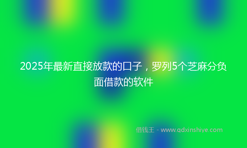 2025年最新直接放款的口子，罗列5个芝麻分负面借款的软件