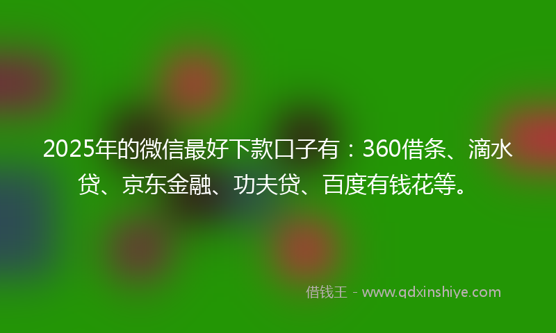 2025年的微信最好下款口子有：360借条、滴水贷、京东金融、功夫贷、百度有钱花等。