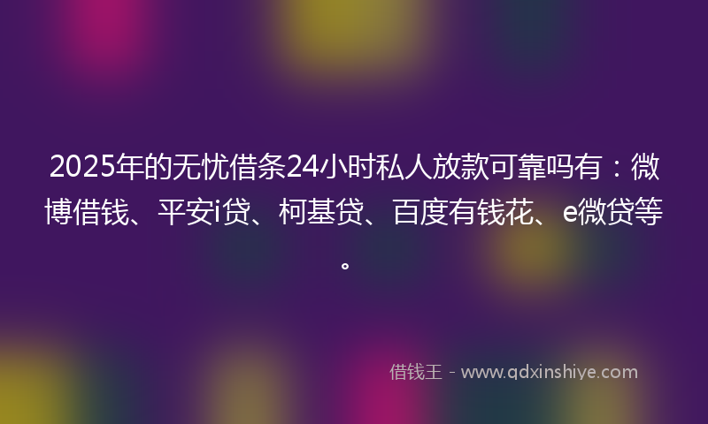 2025年的无忧借条24小时私人放款可靠吗有：微博借钱、平安i贷、柯基贷、百度有钱花、e微贷等。