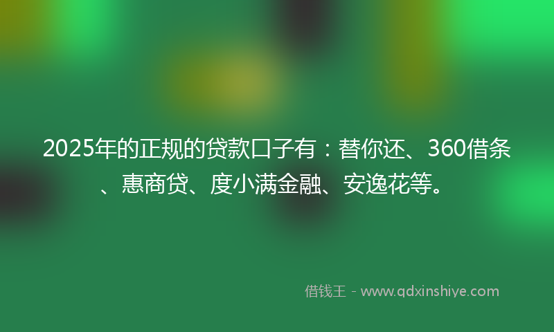 2025年的正规的贷款口子有：替你还、360借条、惠商贷、度小满金融、安逸花等。