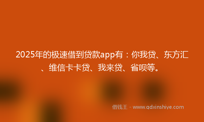 2025年的极速借到贷款app有：你我贷、东方汇、维信卡卡贷、我来贷、省呗等。