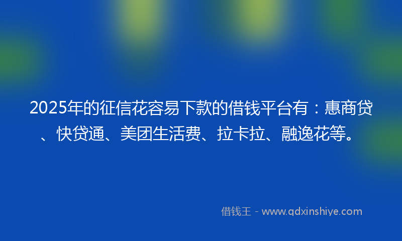 2025年的征信花容易下款的借钱平台有：惠商贷、快贷通、美团生活费、拉卡拉、融逸花等。