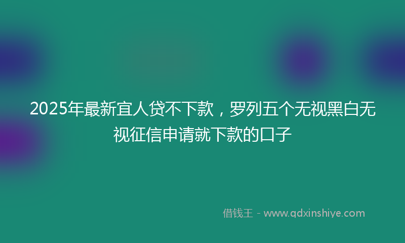2025年最新宜人贷不下款，罗列五个无视黑白无视征信申请就下款的口子