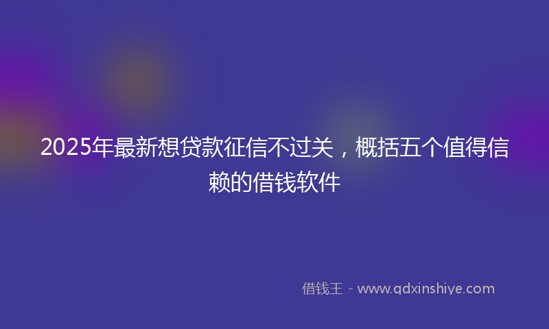 2025年最新想贷款征信不过关，概括五个值得信赖的借钱软件