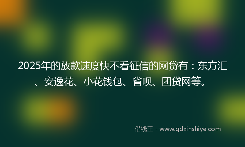 2025年的放款速度快不看征信的网贷有：东方汇、安逸花、小花钱包、省呗、团贷网等。