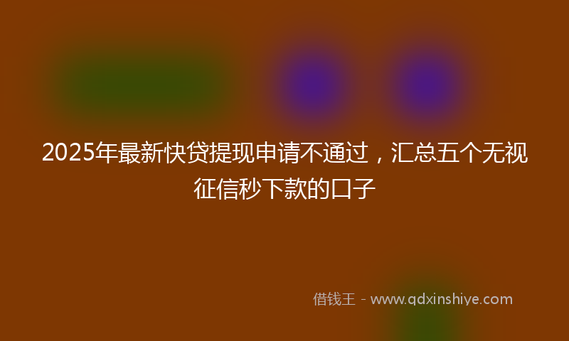 2025年最新快贷提现申请不通过，汇总五个无视征信秒下款的口子
