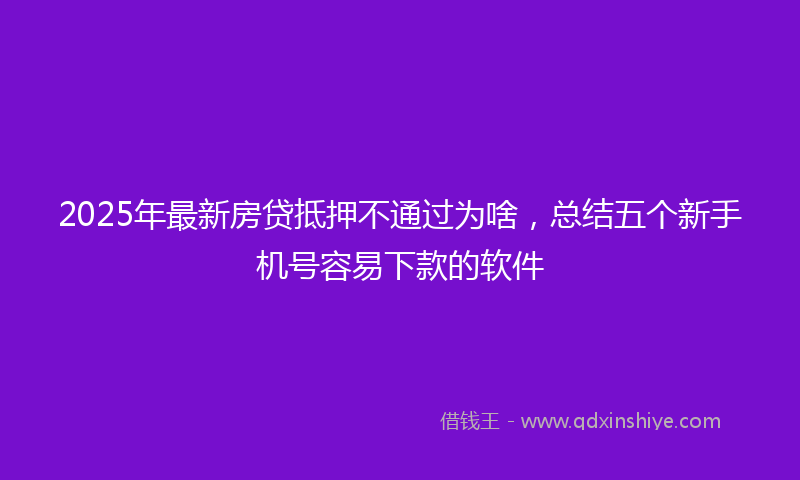 2025年最新房贷抵押不通过为啥，总结五个新手机号容易下款的软件