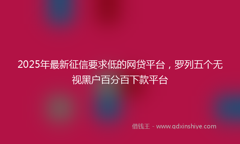 2025年最新征信要求低的网贷平台，罗列五个无视黑户百分百下款平台