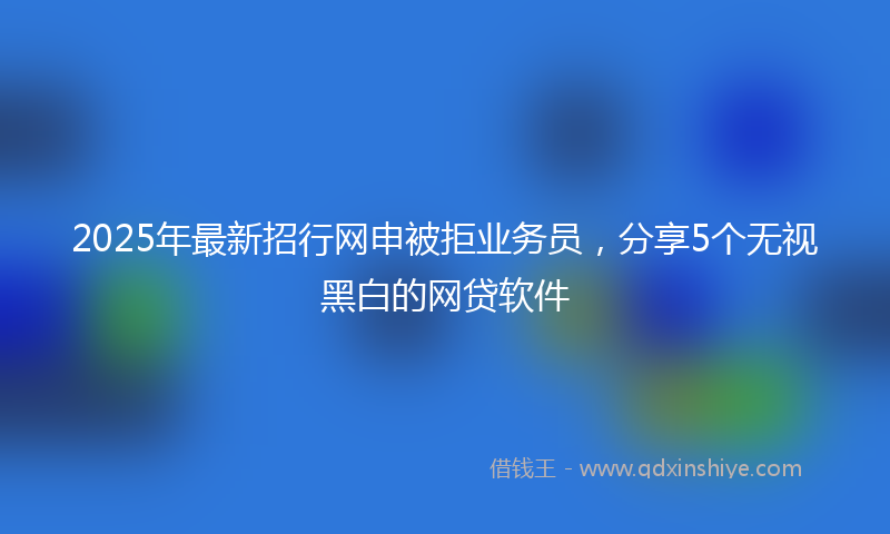 2025年最新招行网申被拒业务员，分享5个无视黑白的网贷软件
