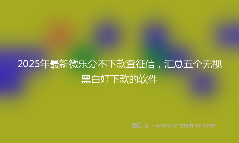 2025年最新微乐分不下款查征信，汇总五个无视黑白好下款的软件