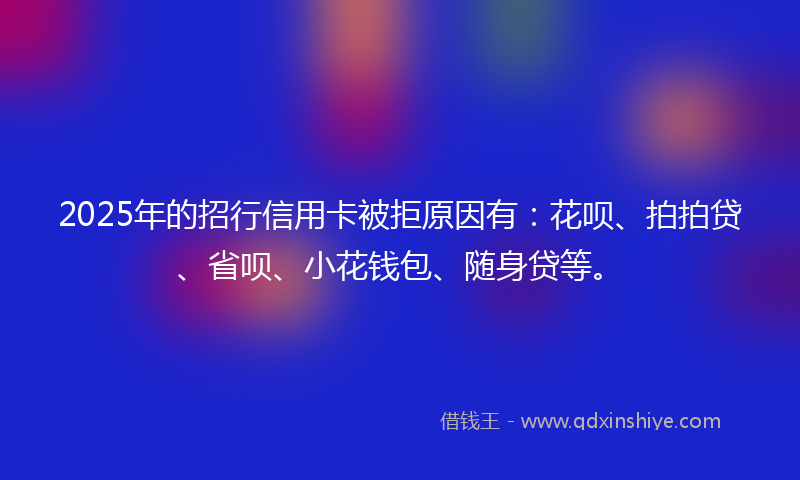 2025年的招行信用卡被拒原因有：花呗、拍拍贷、省呗、小花钱包、随身贷等。