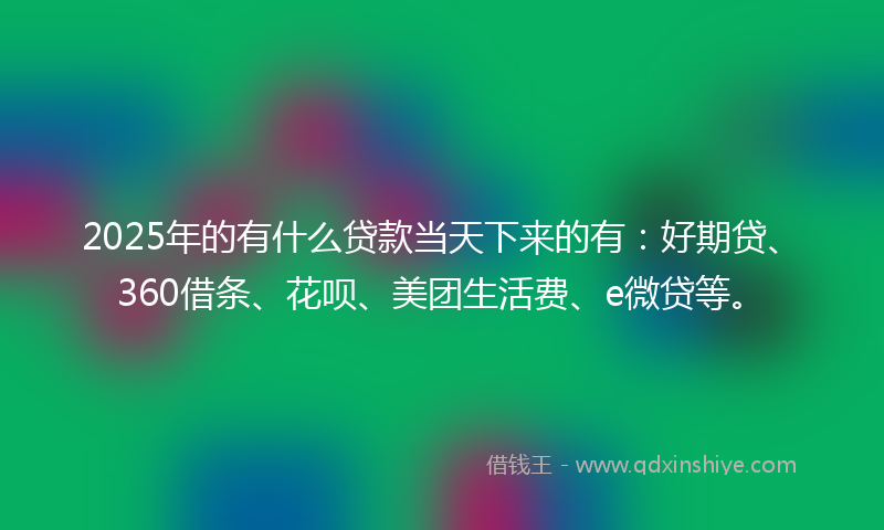 2025年的有什么贷款当天下来的有：好期贷、360借条、花呗、美团生活费、e微贷等。