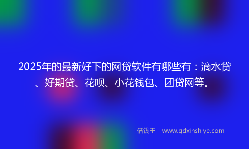 2025年的最新好下的网贷软件有哪些有：滴水贷、好期贷、花呗、小花钱包、团贷网等。