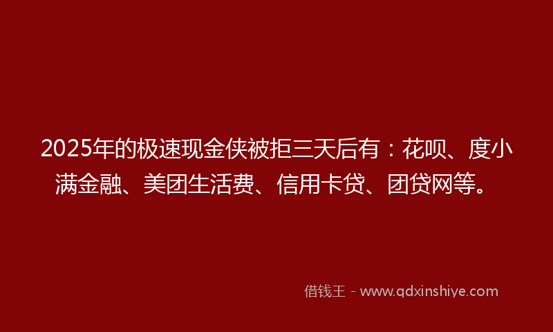 2025年的极速现金侠被拒三天后有：花呗、度小满金融、美团生活费、信用卡贷、团贷网等。