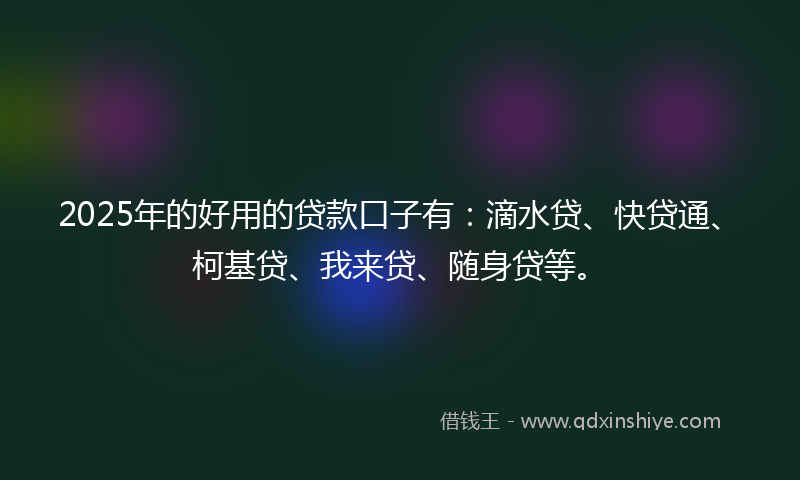 2025年的好用的贷款口子有：滴水贷、快贷通、柯基贷、我来贷、随身贷等。