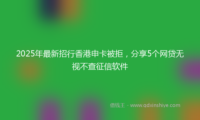 2025年最新招行香港申卡被拒，分享5个网贷无视不查征信软件