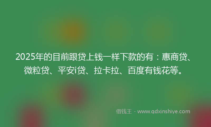 2025年的目前跟贷上钱一样下款的有：惠商贷、微粒贷、平安i贷、拉卡拉、百度有钱花等。