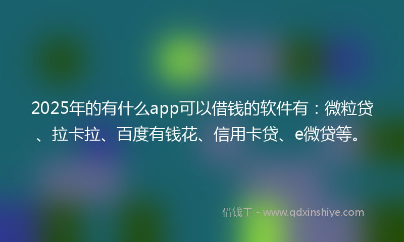 2025年的有什么app可以借钱的软件有：微粒贷、拉卡拉、百度有钱花、信用卡贷、e微贷等。