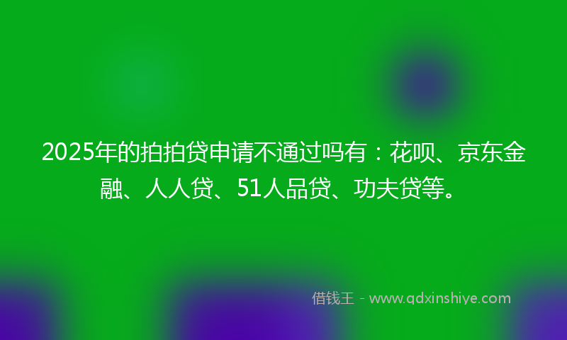 2025年的拍拍贷申请不通过吗有：花呗、京东金融、人人贷、51人品贷、功夫贷等。