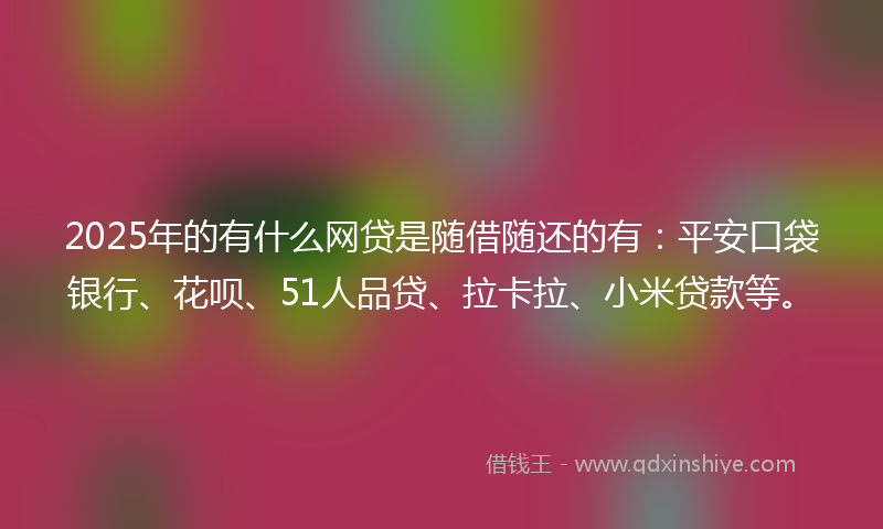 2025年的有什么网贷是随借随还的有：平安口袋银行、花呗、51人品贷、拉卡拉、小米贷款等。