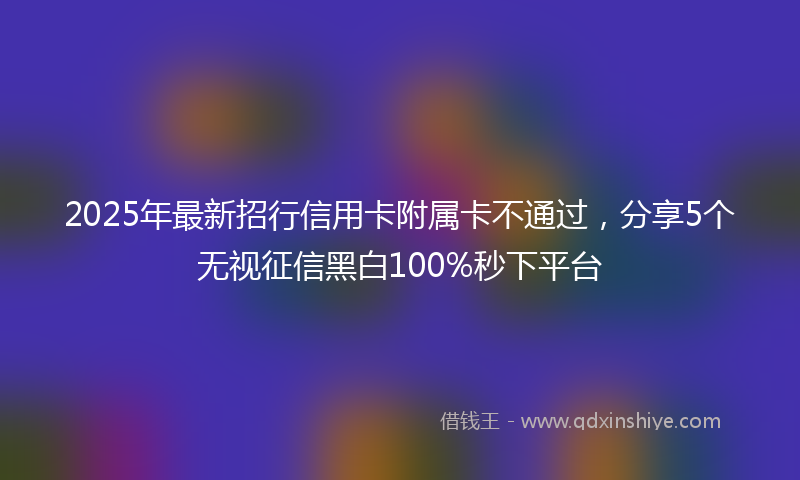 2025年最新招行信用卡附属卡不通过，分享5个无视征信黑白100%秒下平台