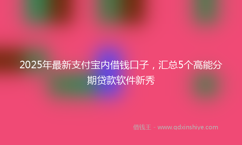 2025年最新支付宝内借钱口子，汇总5个高能分期贷款软件新秀