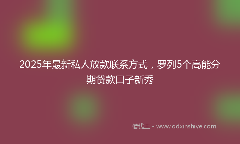 2025年最新私人放款联系方式，罗列5个高能分期贷款口子新秀